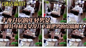 酒店偷拍稀有绿叶豪华套房半夜开房的年轻男女模特身材 美女没几下就把男的给搞射了