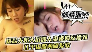偷情泄密极品大奶大屁股人妻被网友操到几乎虚脱两腿发软只能口爆吞精