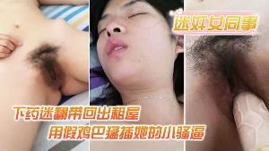 迷奸女同事小伙约美女同事吃饭_下药迷翻带回出租屋_用假鸡巴猛插她的小骚逼